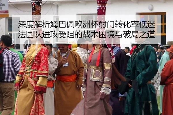 深度解析姆巴佩欧洲杯射门转化率低迷 法国队进攻受阻的战术困境与破局之道