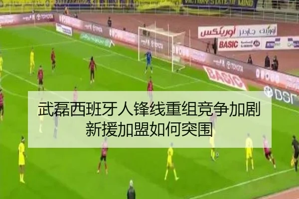 武磊西班牙人锋线重组竞争加剧 新援加盟如何突围