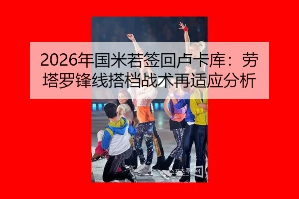 2026年国米若签回卢卡库：劳塔罗锋线搭档战术再适应分析