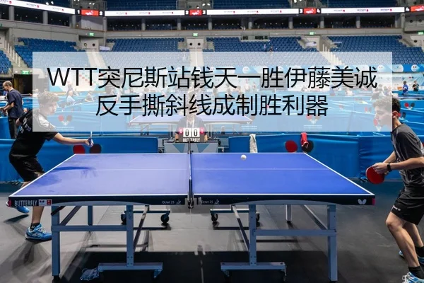 WTT突尼斯站钱天一胜伊藤美诚 反手撕斜线成制胜利器